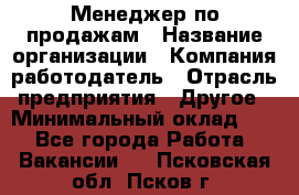 Менеджер по продажам › Название организации ­ Компания-работодатель › Отрасль предприятия ­ Другое › Минимальный оклад ­ 1 - Все города Работа » Вакансии   . Псковская обл.,Псков г.